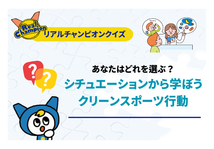 あなたはどれを選ぶ？シチュエーションから学ぼう、クリーンスポーツ行動！